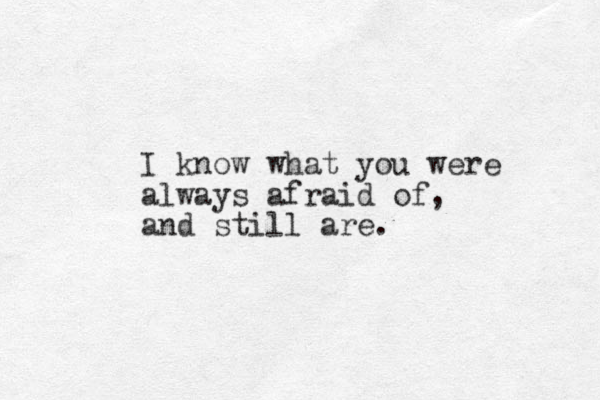 I know what you were always afraid of, and still are. 