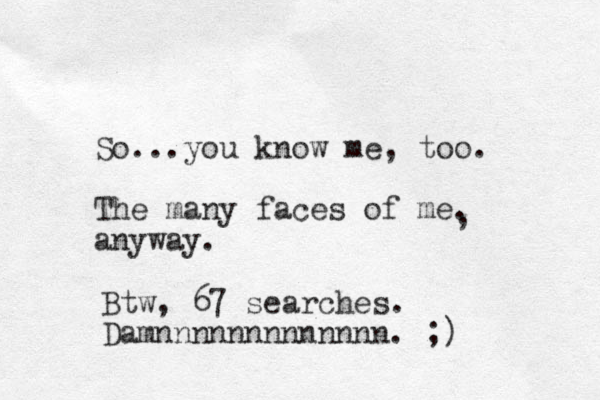 So...you know me, too. The many faces of me. anyway. , Btw, 67 searches. Damnnnnnnnnnnnnn. ;)