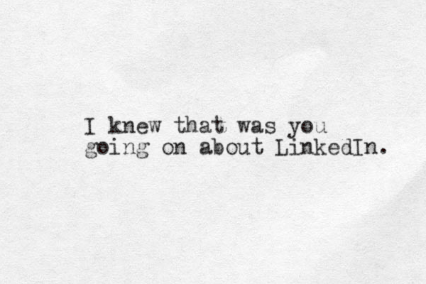 I knew that was you going on about Linked In. 