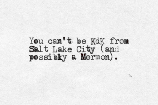 You can't be KdK from Salt Lake City (and possibky a l l Mormon). 