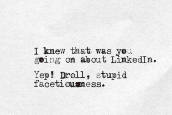 I knew that was you going on about Linked In. Yep! Droll, stupid facetiousness.