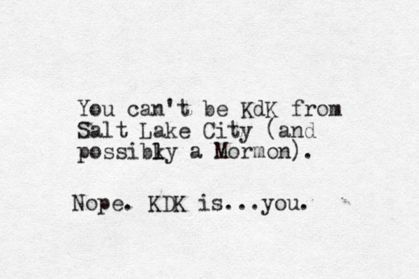 You can't be KdK from Salt Lake City (and possibky a l l Mormon). Nope. KDK is...you.