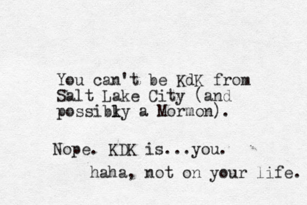 You can't be KdK from Salt Lake City (and possibky a l l Mormon). Nope. KDK is...you. haha, not on your life. 