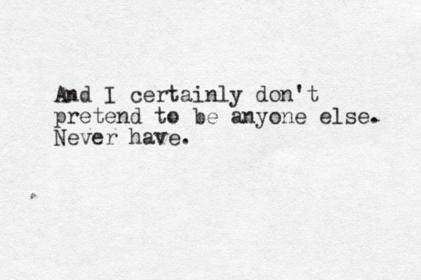 And I certainly don't pretend to be anyone else. Never have.