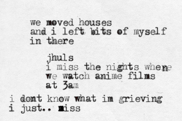 we moved houses and i left bits of myself in there jhuls i miss the nights where we watch anime films at 3 am i dont know what im grieving i just .. z m miss n 