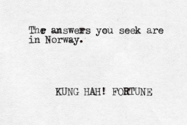 Thr e e answers you seek are in Norway. KUNG HAH! FORTUNE 