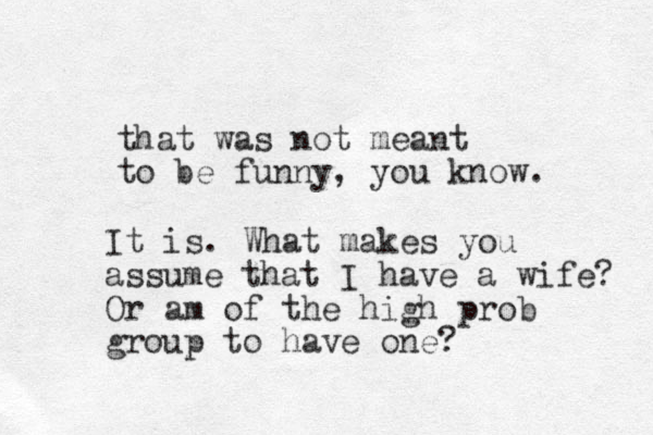 that was not meant to be funny, you know. It is. What makes you assume that I have a wife? Or am of the high prob group to have one?