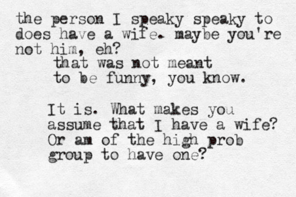 that was not meant to be funny, you know. It is. What makes you assume that I have a wife? Or am of the high prob group to have one? the person I speaky speaky to does have a wife. maybe you're not him, eh? 