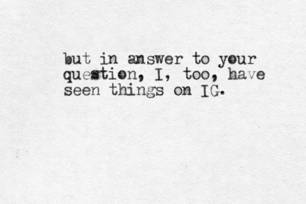 but in answer to your question, I, too, have seen things on IG. 