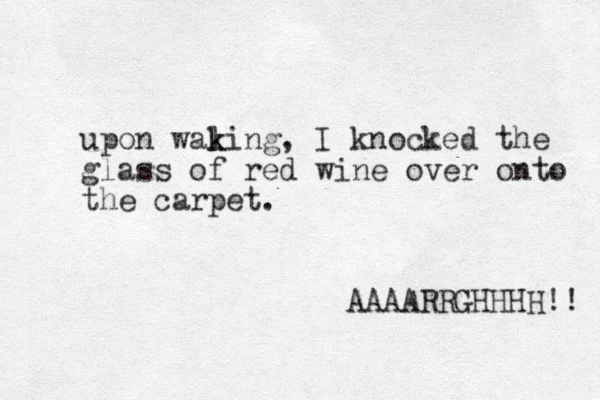 upon waling k k , I knocked the glass of red wine over onto the carpet. AAAARRGHHHH!! 