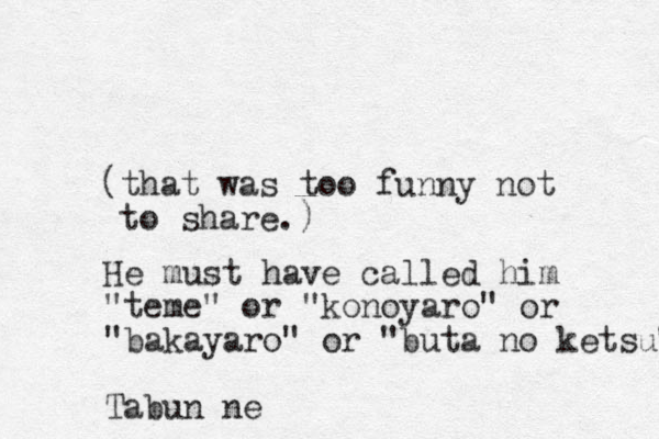 (that was too funny not to share.) He must have called him "teme" or "konoyaro " or "bakayaro" or "buta no ketsu" Tabun ne