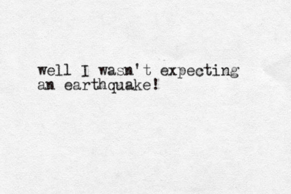 well I wasn't expecting an earthquake!
