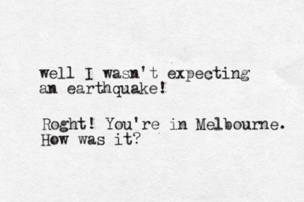 well I wasn't expecting an earthquake! Roght! You're in Melbourne. How was it?