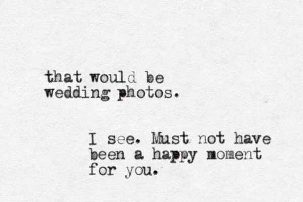 that would be wedding photos. I see. Must not have been a happy moment for you.