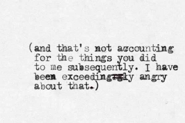 (and that's not av ccounting for the things you did to me subsequently. I have been exceedingrgky == l l angry about that.)