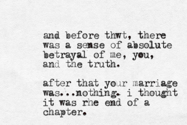 and before thwt, there was a sense of absolute betrayal of me, you, and the truth. after that your marriage was...nothing. i thought it was rhe end of a chapter.