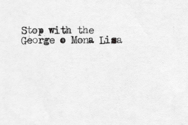 Stop with the George o Mona Lisa