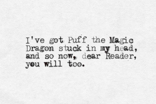 I've got Puff the Magic Dragon stuck in my head, and so now, dear Reader, you will too. 