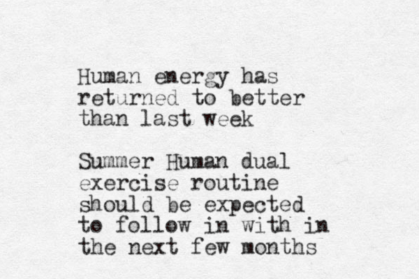 Human energy has returned to better than last week Summer Human dual exercise routine should be expected to follow in with in the next few months