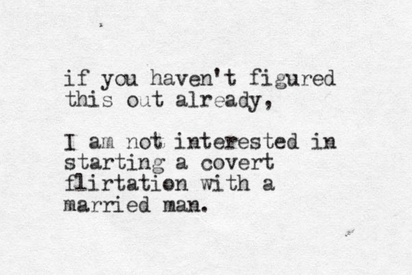 if you haven't figured this out already, I am not interested in starting a covert flirtation with a married man. 