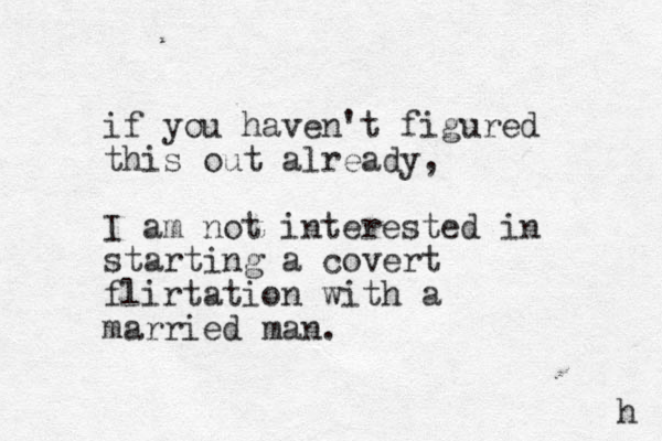 if you haven't figured this out already, I am not interested in starting a covert flirtation with a married man. h 