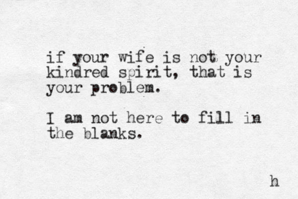 if your wife is not your kindred spirit, that is your problem. I am not here to fill in the blanks. h 