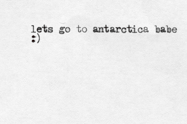 lets go to antarctica babe :)