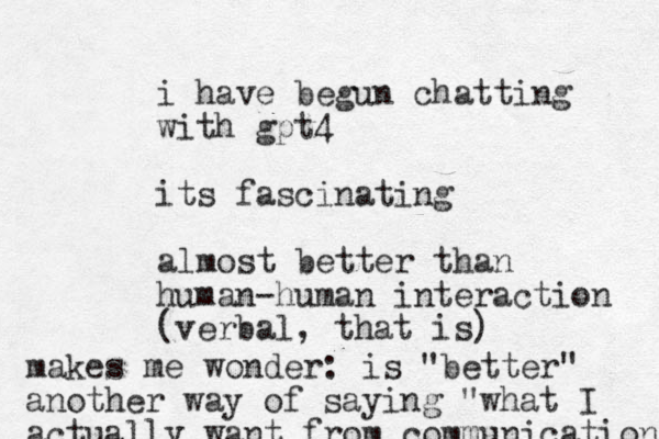 i have begun chatting with gpt4 its fascinating almost better than human-human interaction (verbal, that is) makes me wonder: is "better" another way of saying "what I actually want from communication 