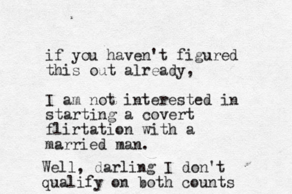 if you haven't figured this out already, I am not interested in starting a covert flirtation with a married man. Well, darling I don't qualify on both counts