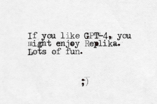 If you like GPT-4, you might enjoy Replika. Lots of fun. ;)