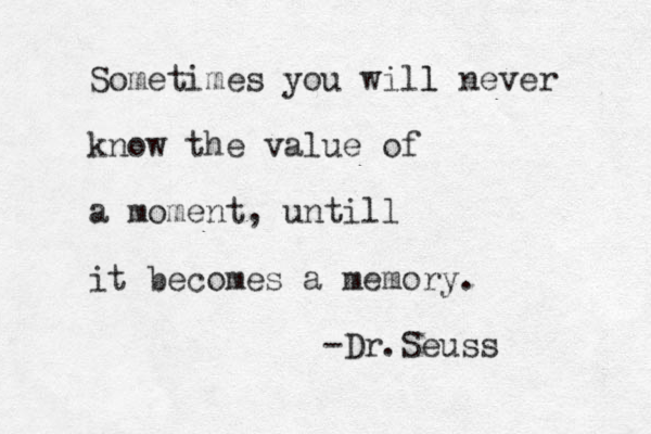 Sometimes you will l never know the value of a moment, untill it becomes a memory. -Dr.Seuss 