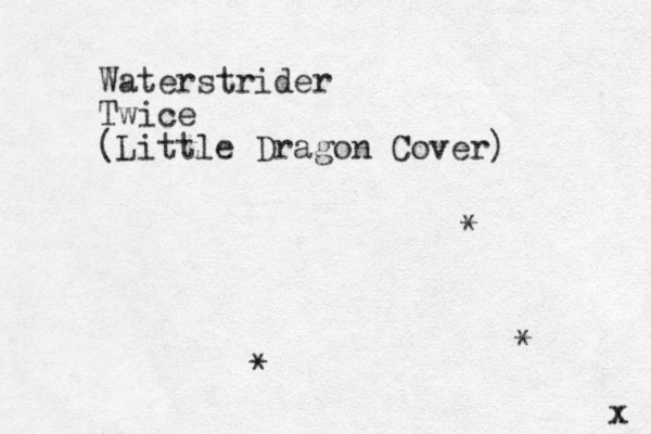 Waterstrider Twice (Little Dragon Cover) * * * x 