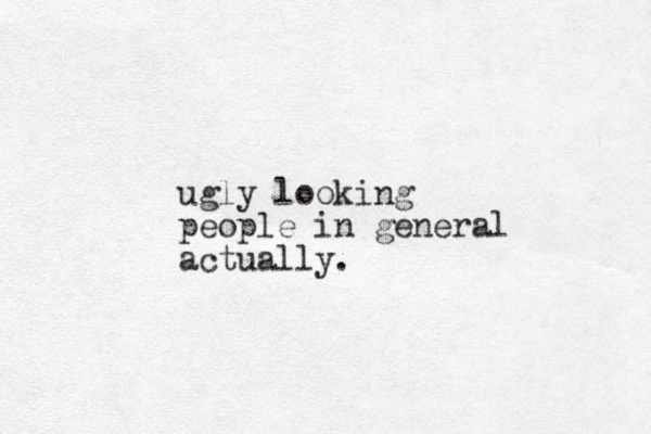 ugly looking people in general actually.