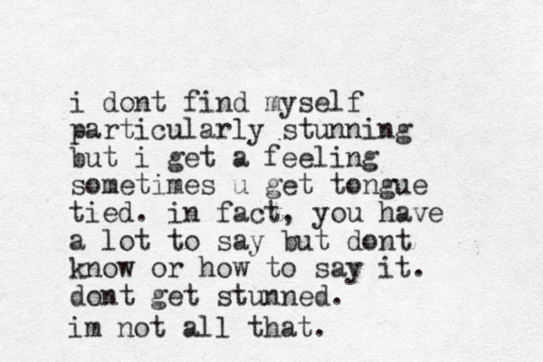 i dont find myself particularly stunning but i get a feeling sometimes u get tongue tied. in fact, you have a lot to say but dont know or how to say it. dont get stunned. im not all that.