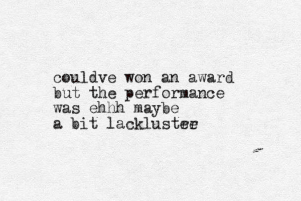 couldve won an award but the performance was ehhh maybe a bit lacklustre er