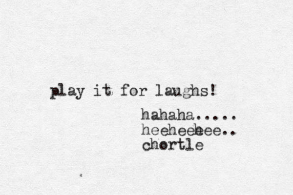 play it for laughs! hahaha..... heeheee hee.. chortle