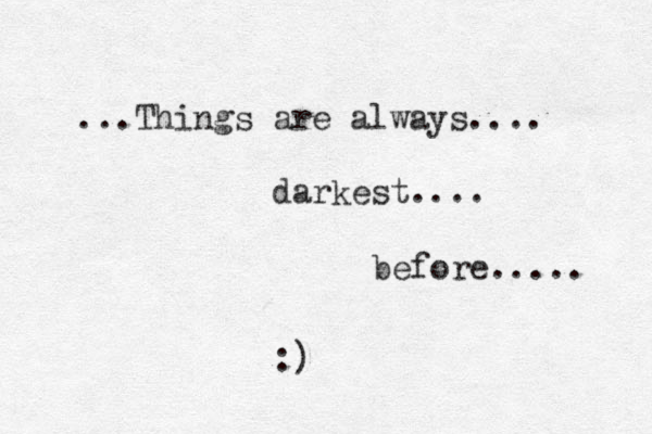 ...Things are always.... darkest.... before..... :)