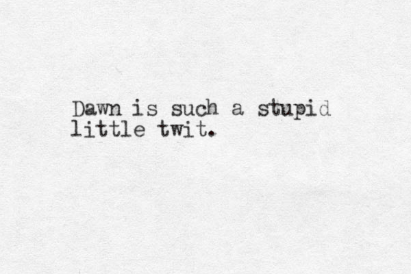 Dawn is such a stupid little twit.