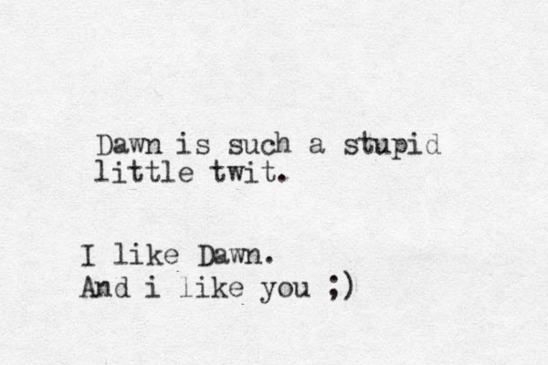 Dawn is such a stupid little twit. I like Dawn. And i like you ;)