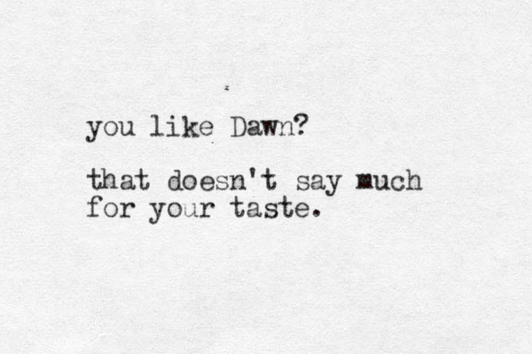 you like Dawn? that doesn't say much for your taste.