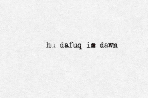 hu dafuq is dawn 