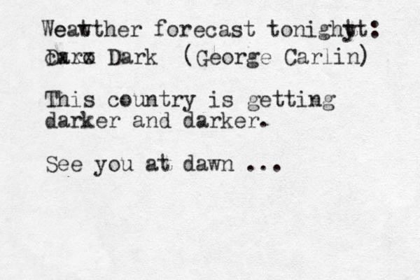 w We eatther forecast to i n ghy tt: Daro cxxx Dark (George Carlin) This country is getting darker and darker . See you at dawn ...