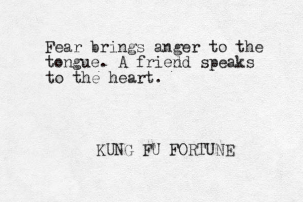 Fear brings anger to the tongue. A fri d end speaks to the heart. KUNG FU FORTUNE 