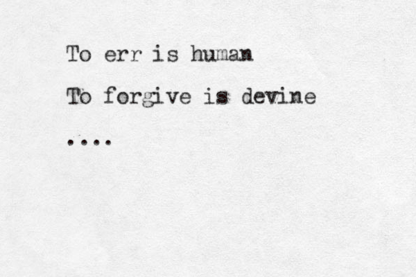 To err is human To forgive is devine ....