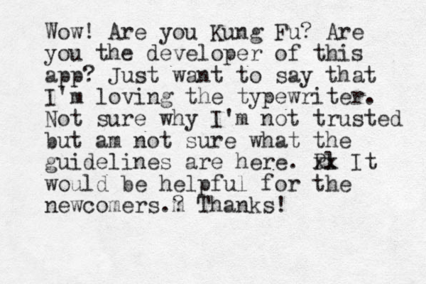 Wow! Are you Kung Fu? Are you the developer of this app? Just want to say that I'm loving the typewriter. Not sure why I'm not trusted but am not sure what the guidelines are here. Pl xx It would be helpful for the newcomers.? m Thanks!