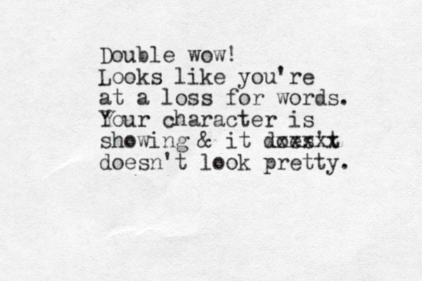Double wow! Looks like you're at a loss for words. Your character is showing & it does't xxxxxx doesn't look pretty.
