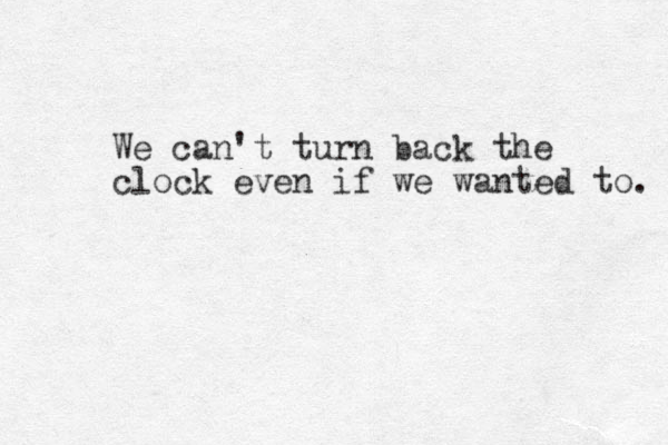We can't turn back the clock even if we wanted to. 
