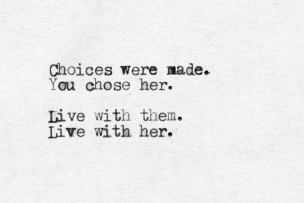 Choices were made. You chose her. Live with them. Live with her. 