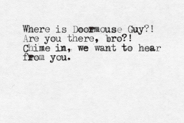 Where is Doormouse Guy?! Are you there, bro?! Chime in, we want to hear from you.