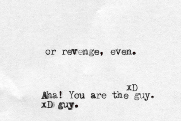 or revenge, even. xD Aha! You are the guy. xD guy.